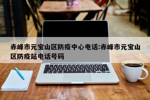 赤峰市元宝山区防疫中心电话:赤峰市元宝山区防疫站电话号码