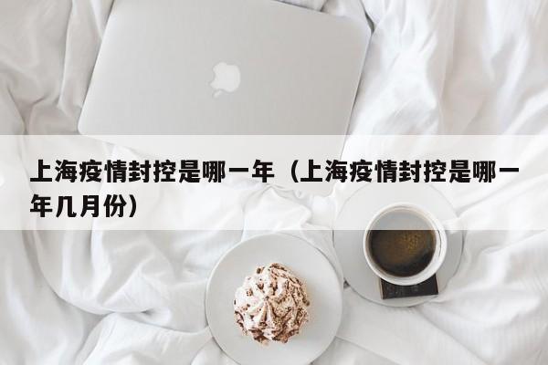 上海疫情封控是哪一年（上海疫情封控是哪一年几月份）