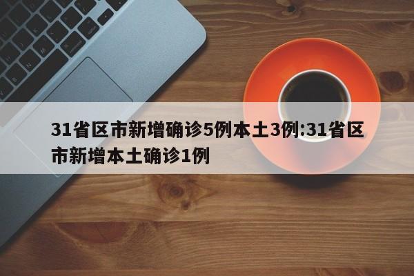 31省区市新增确诊5例本土3例:31省区市新增本土确诊1例