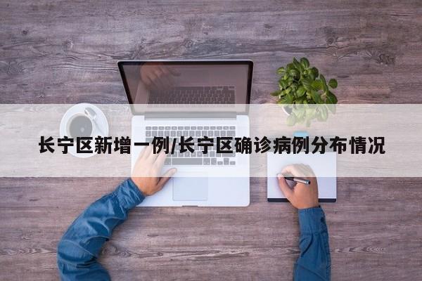 长宁区新增一例/长宁区确诊病例分布情况