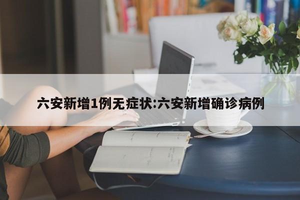 六安新增1例无症状:六安新增确诊病例