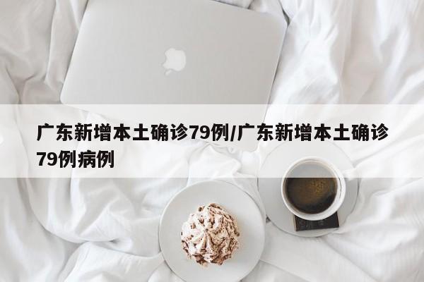 广东新增本土确诊79例/广东新增本土确诊79例病例
