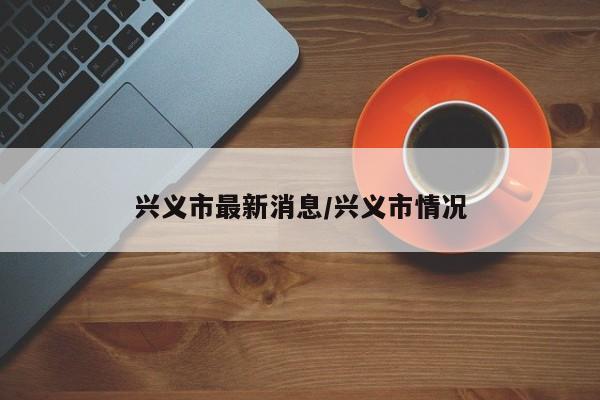 兴义市最新消息/兴义市情况