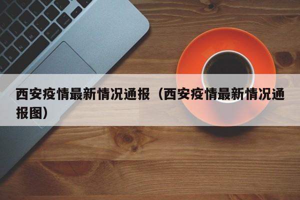 西安疫情最新情况通报（西安疫情最新情况通报图）