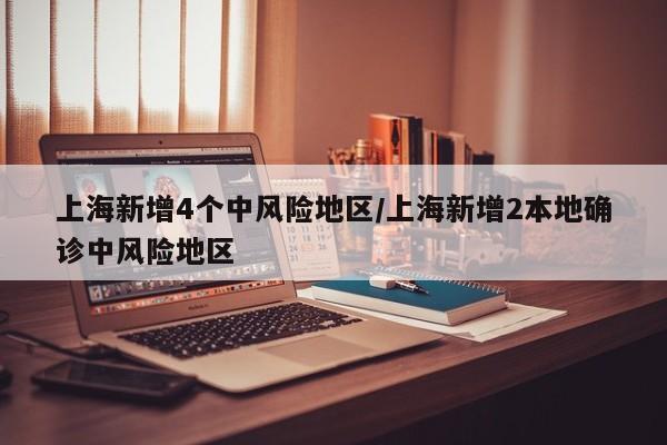 上海新增4个中风险地区/上海新增2本地确诊中风险地区
