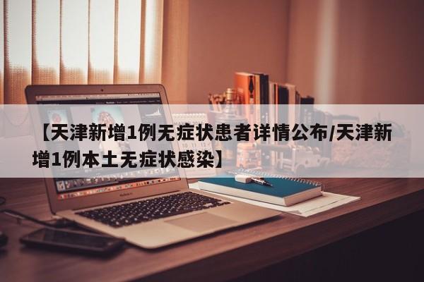 【天津新增1例无症状患者详情公布/天津新增1例本土无症状感染】