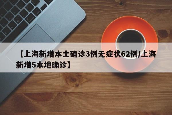 【上海新增本土确诊3例无症状62例/上海新增5本地确诊】