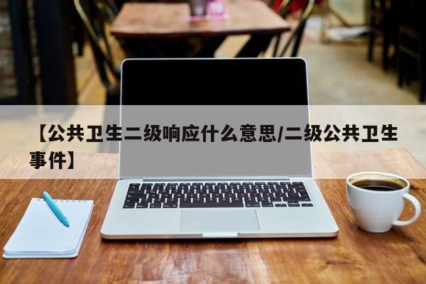 【公共卫生二级响应什么意思/二级公共卫生事件】