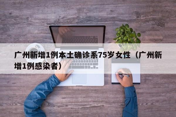 广州新增1例本土确诊系75岁女性（广州新增1例感染者）