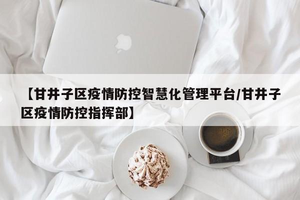 【甘井子区疫情防控智慧化管理平台/甘井子区疫情防控指挥部】
