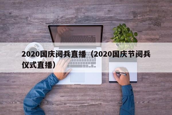 2020国庆阅兵直播（2020国庆节阅兵仪式直播）