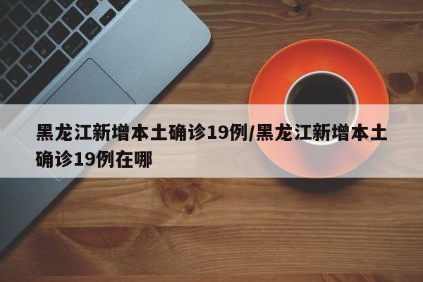 黑龙江新增本土确诊19例/黑龙江新增本土确诊19例在哪