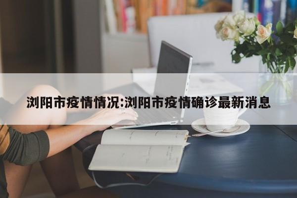 浏阳市疫情情况:浏阳市疫情确诊最新消息