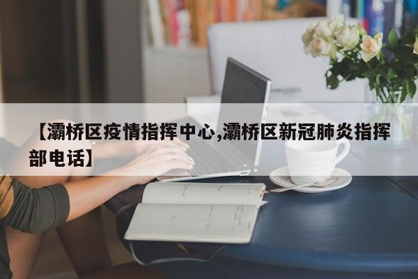 【灞桥区疫情指挥中心,灞桥区新冠肺炎指挥部电话】