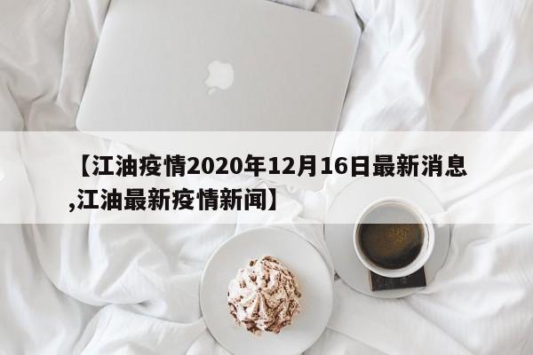 【江油疫情2020年12月16日最新消息,江油最新疫情新闻】