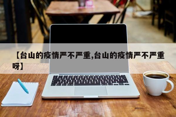 【台山的疫情严不严重,台山的疫情严不严重呀】