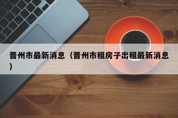 晋州市最新消息（晋州市租房子出租最新消息）