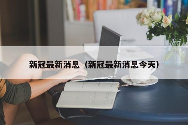新冠最新消息（新冠最新消息今天）