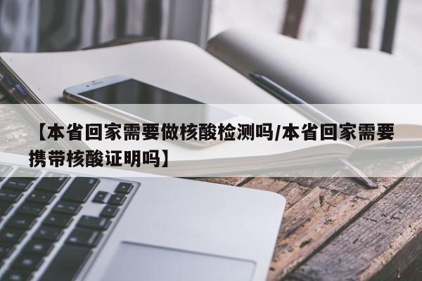 【本省回家需要做核酸检测吗/本省回家需要携带核酸证明吗】