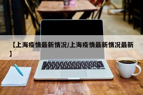 【上海疫情最新情况/上海疫情最新情况最新】