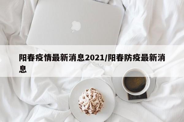 阳春疫情最新消息2021/阳春防疫最新消息
