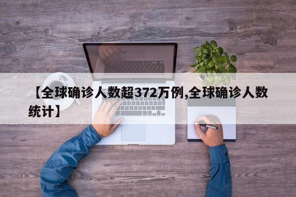 【全球确诊人数超372万例,全球确诊人数统计】