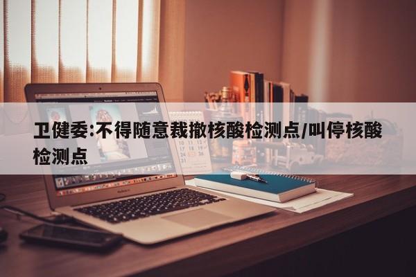 卫健委:不得随意裁撤核酸检测点/叫停核酸检测点