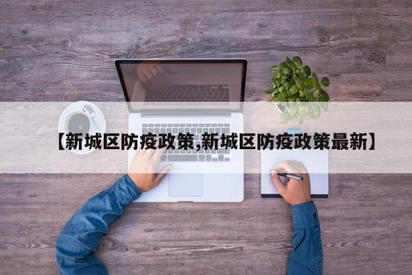 【新城区防疫政策,新城区防疫政策最新】
