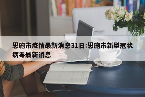 恩施市疫情最新消息31日:恩施市新型冠状病毒最新消息