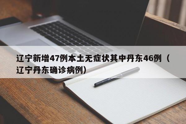 辽宁新增47例本土无症状其中丹东46例（辽宁丹东确诊病例）