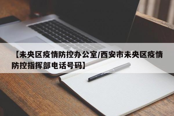 【未央区疫情防控办公室/西安市未央区疫情防控指挥部电话号码】