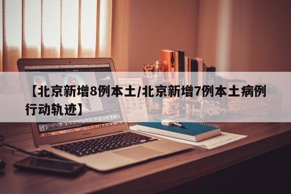 【北京新增8例本土/北京新增7例本土病例行动轨迹】