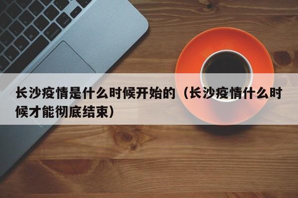 长沙疫情是什么时候开始的（长沙疫情什么时候才能彻底结束）