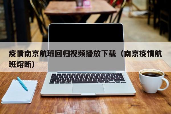 疫情南京航班回归视频播放下载（南京疫情航班熔断）