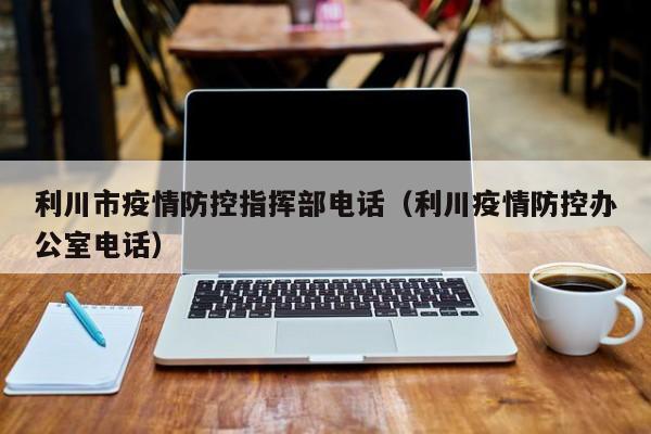 利川市疫情防控指挥部电话（利川疫情防控办公室电话）