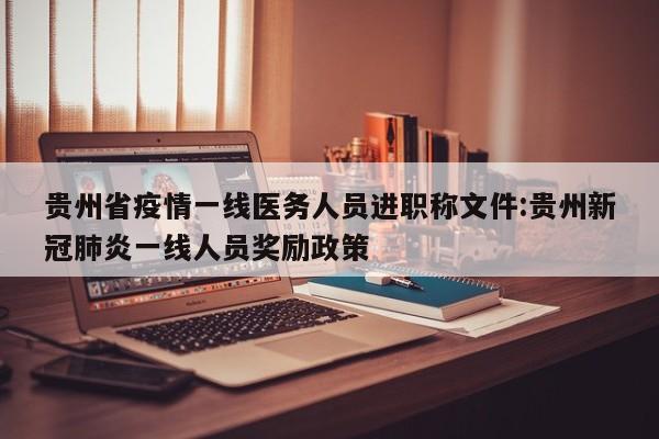 贵州省疫情一线医务人员进职称文件:贵州新冠肺炎一线人员奖励政策