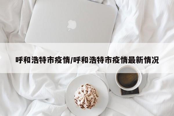 呼和浩特市疫情/呼和浩特市疫情最新情况