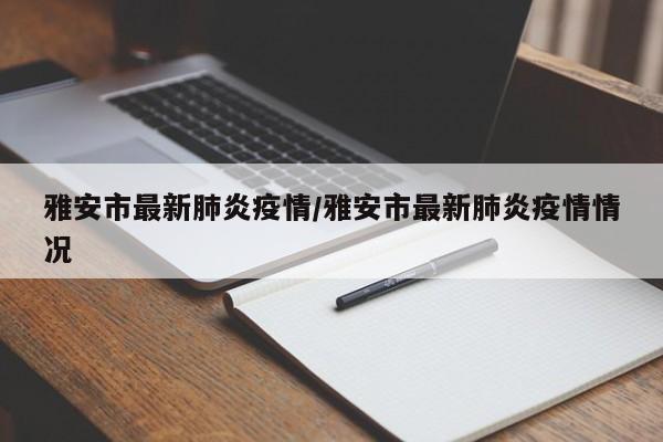 雅安市最新肺炎疫情/雅安市最新肺炎疫情情况