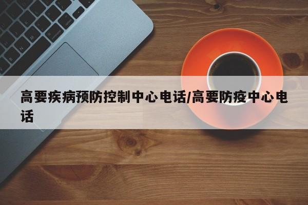 高要疾病预防控制中心电话/高要防疫中心电话