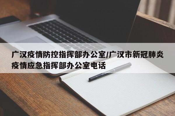 广汉疫情防控指挥部办公室/广汉市新冠肺炎疫情应急指挥部办公室电话