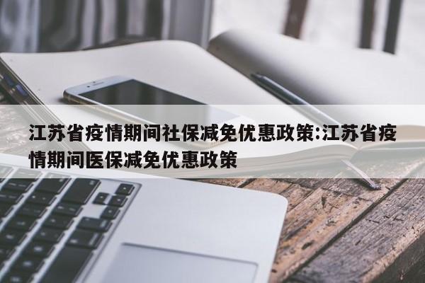 江苏省疫情期间社保减免优惠政策:江苏省疫情期间医保减免优惠政策