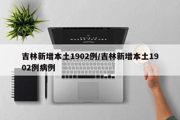 吉林新增本土1902例/吉林新增本土1902例病例