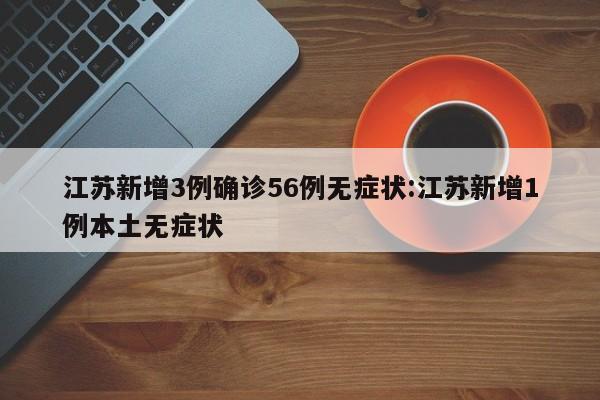 江苏新增3例确诊56例无症状:江苏新增1例本土无症状