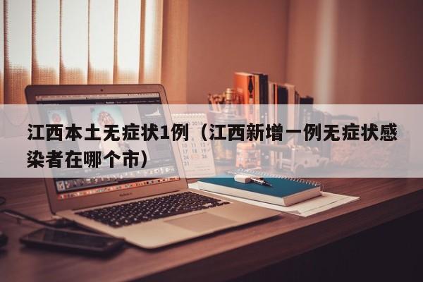 江西本土无症状1例（江西新增一例无症状感染者在哪个市）