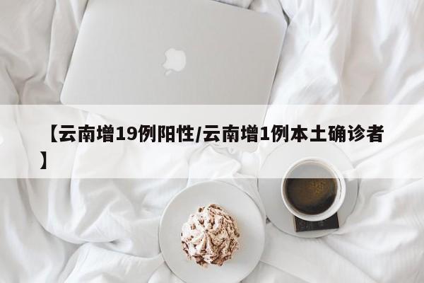 【云南增19例阳性/云南增1例本土确诊者】