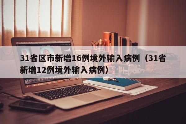 31省区市新增16例境外输入病例（31省新增12例境外输入病例）