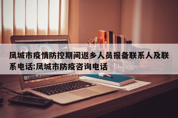 凤城市疫情防控期间返乡人员报备联系人及联系电话:凤城市防疫咨询电话