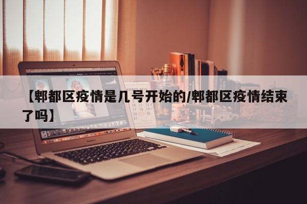 【郫都区疫情是几号开始的/郫都区疫情结束了吗】
