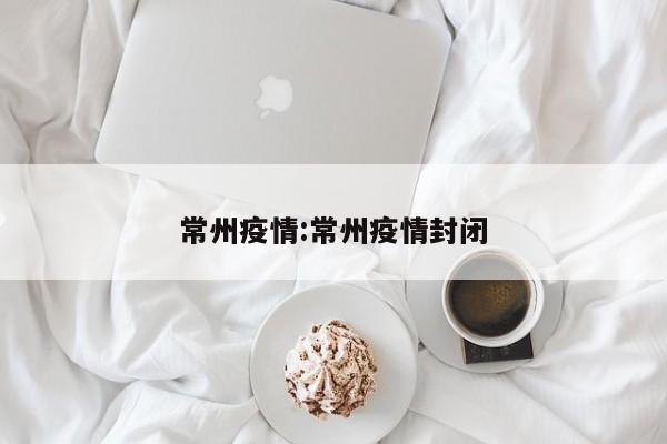 常州疫情:常州疫情封闭