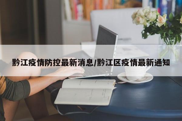 黔江疫情防控最新消息/黔江区疫情最新通知